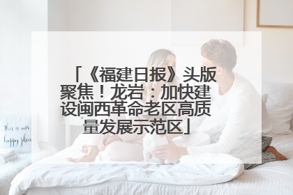 《福建日报》头版聚焦！龙岩：加快建设闽西革命老区高质量发展示范区