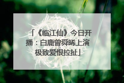 《临江仙》今日开播：白鹿曾舜晞上演极致爱恨拉扯
