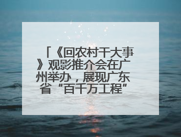 《回农村干大事》观影推介会在广州举办，展现广东省“百千万工程”生动实践