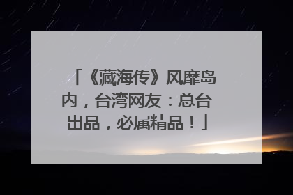 《藏海传》风靡岛内，台湾网友：总台出品，必属精品！