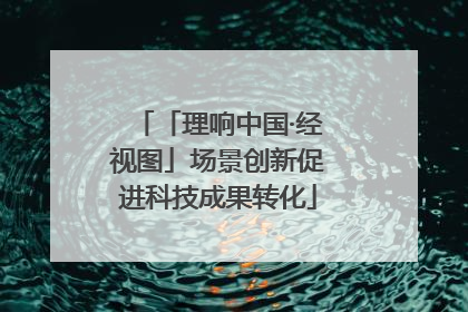 「理响中国·经视图」场景创新促进科技成果转化