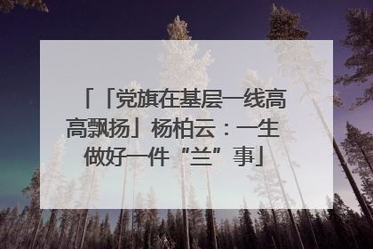 「党旗在基层一线高高飘扬」杨柏云：一生做好一件“兰”事
