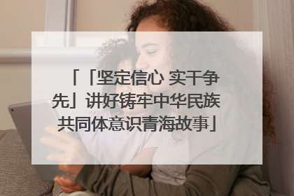 「坚定信心 实干争先」讲好铸牢中华民族共同体意识青海故事