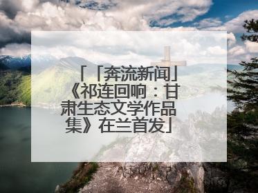 「奔流新闻」《祁连回响：甘肃生态文学作品集》在兰首发