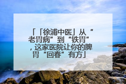 「徐浦中医」从“老胃病”到“铁胃”，这家医院让你的脾胃“回春”有方