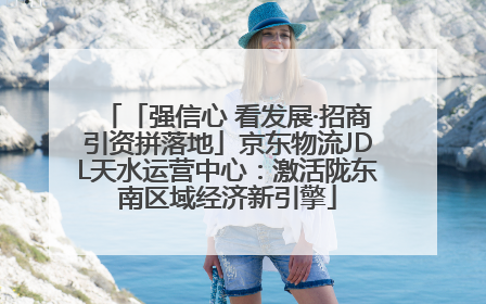 「强信心 看发展·招商引资拼落地」京东物流JDL天水运营中心：激活陇东南区域经济新引擎