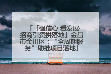 「强信心 看发展·招商引资拼落地」金昌市金川区：“全周期服务”助推项目落地