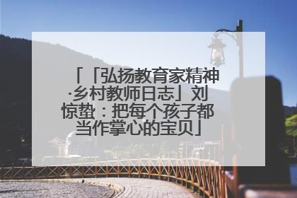 「弘扬教育家精神·乡村教师日志」刘惊蛰：把每个孩子都当作掌心的宝贝