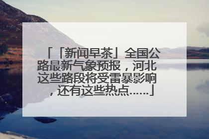 「新闻早茶」全国公路最新气象预报，河北这些路段将受雷暴影响，还有这些热点……