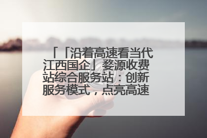 「沿着高速看当代江西国企」婺源收费站综合服务站：创新服务模式，点亮高速出行新体验