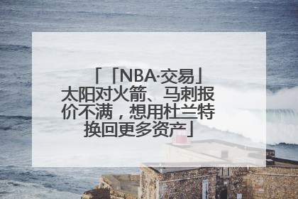 「NBA·交易」太阳对火箭、马刺报价不满，想用杜兰特换回更多资产