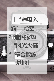 “疆电入渝” 哈密打造国家级“风光火储”综合能源基地