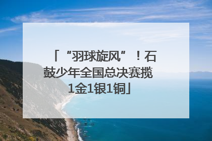 “羽球旋风”！石鼓少年全国总决赛揽1金1银1铜