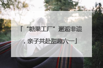 “糖果工厂”邂逅非遗，亲子共赴甜趣六一