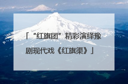 “红旗团”精彩演绎豫剧现代戏《红旗渠》