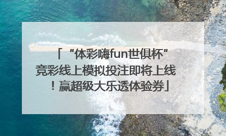 “体彩嗨fun世俱杯”竞彩线上模拟投注即将上线！赢超级大乐透体验券