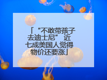 “不敢带孩子去迪士尼” 近七成美国人觉得物价还要涨