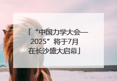 “中国力学大会—2025”将于7月在长沙盛大启幕