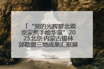 “党的光辉耀北疆 京蒙携手绘华章”2025北京·内蒙古锡林郭勒盟三地成果汇报展系列活动启动