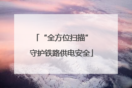 “全方位扫描” 守护铁路供电安全