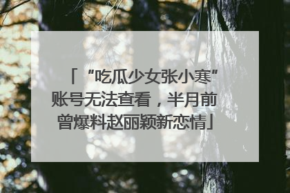 “吃瓜少女张小寒”账号无法查看，半月前曾爆料赵丽颖新恋情