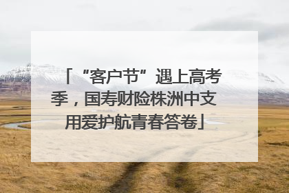 “客户节”遇上高考季，国寿财险株洲中支用爱护航青春答卷