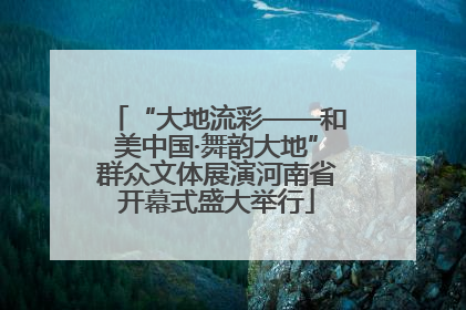 “大地流彩——和美中国·舞韵大地”群众文体展演河南省开幕式盛大举行