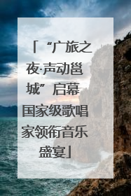 “广旅之夜·声动邕城”启幕 国家级歌唱家领衔音乐盛宴