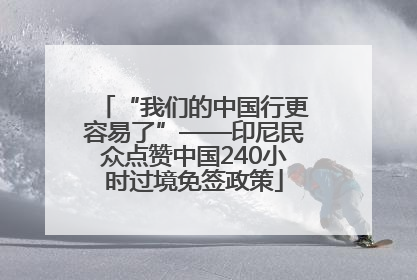 “我们的中国行更容易了”——印尼民众点赞中国240小时过境免签政策
