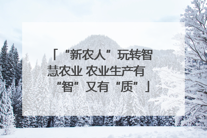 “新农人”玩转智慧农业 农业生产有“智”又有“质”
