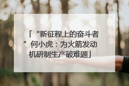“新征程上的奋斗者”何小虎：为火箭发动机研制生产破难题