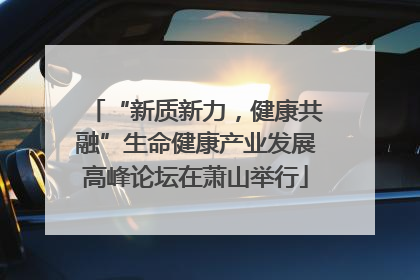 “新质新力，健康共融”生命健康产业发展高峰论坛在萧山举行