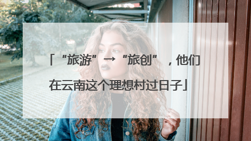 “旅游”→“旅创”，他们在云南这个理想村过日子