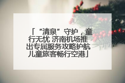 “清泉”守护，童行无忧 济南机场推出专属服务攻略护航儿童旅客畅行空港