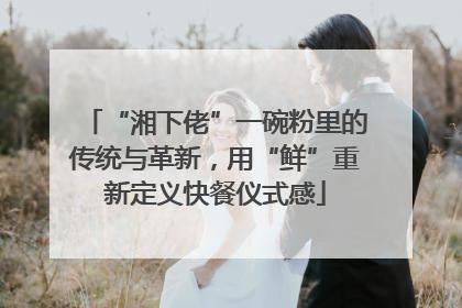 “湘下佬”一碗粉里的传统与革新，用“鲜”重新定义快餐仪式感
