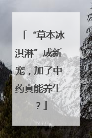 “草本冰淇淋”成新宠，加了中药真能养生？