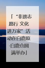 “非遗志愿行 文化进万家”活动在白鹿原·白鹿仓圆满举办