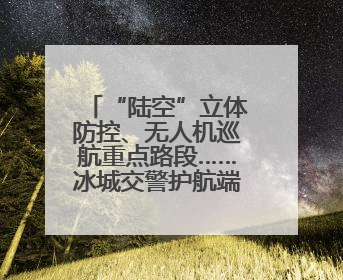 “陆空”立体防控、无人机巡航重点路段……冰城交警护航端午假期出行