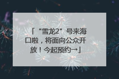 “雪龙2”号来海口啦，将面向公众开放！今起预约→