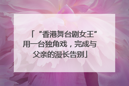 “香港舞台剧女王”用一台独角戏，完成与父亲的漫长告别