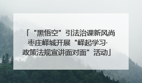 “黑悟空”引法治课新风尚 枣庄峄城开展“峄起学习·政策法规宣讲面对面”活动