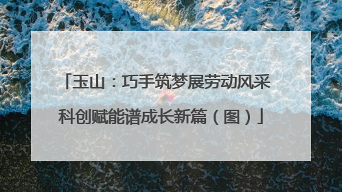 玉山：巧手筑梦展劳动风采 科创赋能谱成长新篇（图）