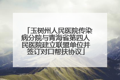 玉树州人民医院传染病分院与青海省第四人民医院建立联盟单位并签订对口帮扶协议