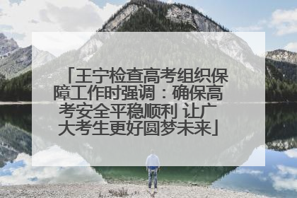 王宁检查高考组织保障工作时强调：确保高考安全平稳顺利 让广大考生更好圆梦未来