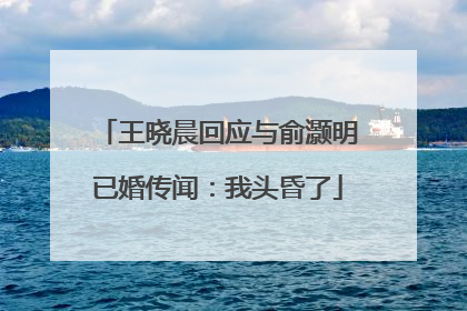 王晓晨回应与俞灏明已婚传闻：我头昏了
