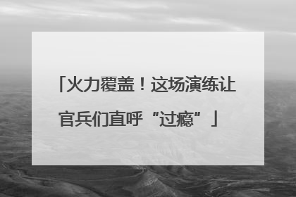 火力覆盖！这场演练让官兵们直呼“过瘾”