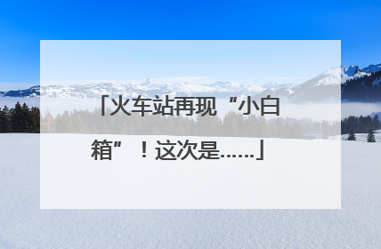 火车站再现“小白箱”！这次是……