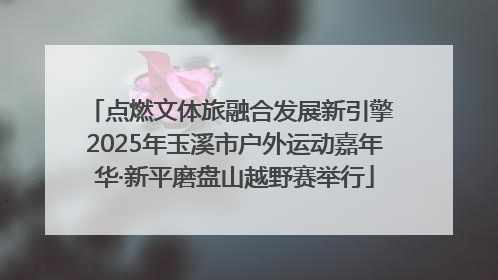 点燃文体旅融合发展新引擎 2025年玉溪市户外运动嘉年华·新平磨盘山越野赛举行