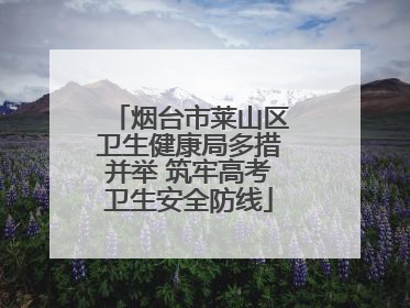 烟台市莱山区卫生健康局多措并举 筑牢高考卫生安全防线