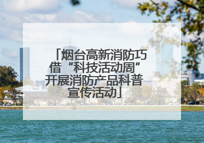 烟台高新消防巧借“科技活动周”开展消防产品科普宣传活动
